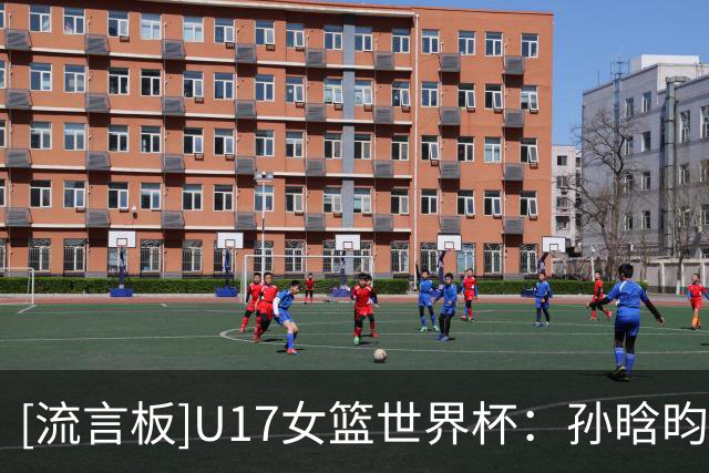 [流言板]U17女篮世界杯：孙晗昀半场12中5，得到10分1篮板1抢断